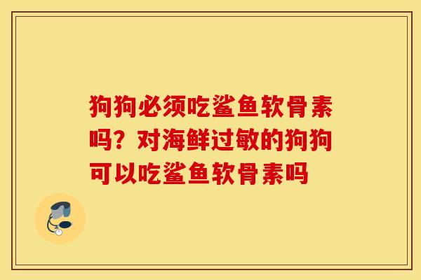 狗狗必须吃鲨鱼软骨素吗？对海鲜过敏的狗狗可以吃鲨鱼软骨素吗