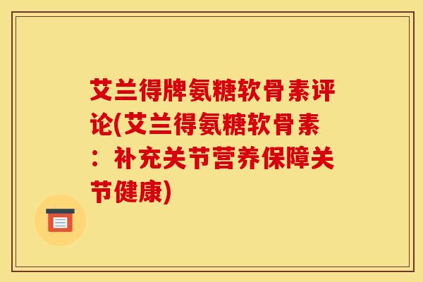 艾兰得牌氨糖软骨素评论(艾兰得氨糖软骨素：补充关节营养保障关节健康)