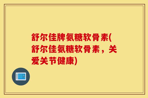 舒尔佳牌氨糖软骨素(舒尔佳氨糖软骨素，关爱关节健康)