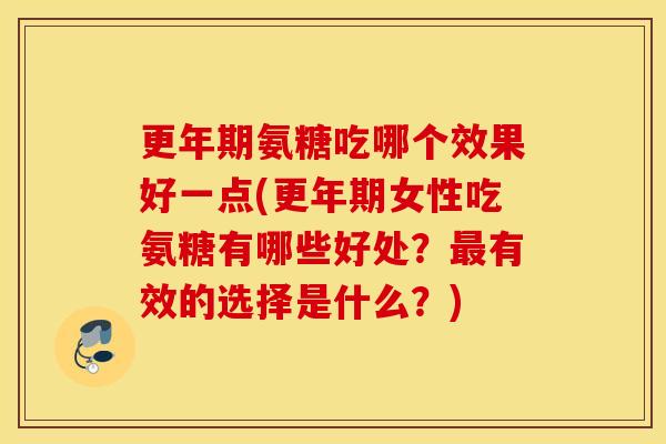 更年期氨糖吃哪个效果好一点(更年期女性吃氨糖有哪些好处？最有效的选择是什么？)
