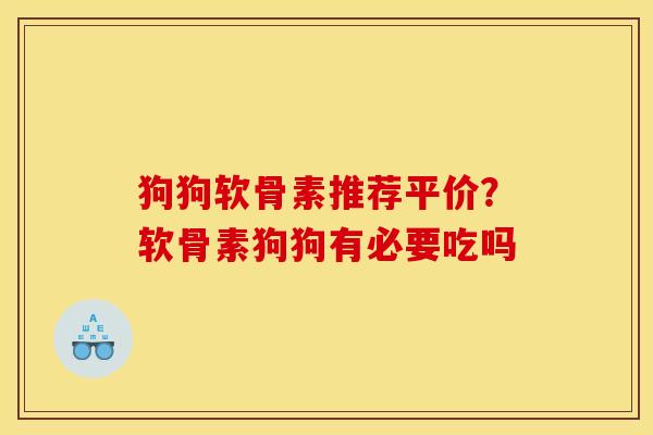狗狗软骨素推荐平价？软骨素狗狗有必要吃吗