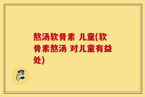 熬汤软骨素 儿童(软骨素熬汤 对儿童有益处)