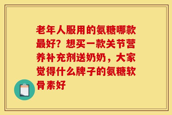 老年人服用的氨糖哪款最好？想买一款关节营养补充剂送奶奶，大家觉得什么牌子的氨糖软骨素好