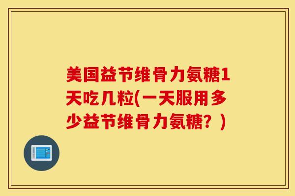 美国益节维骨力氨糖1天吃几粒(一天服用多少益节维骨力氨糖？)