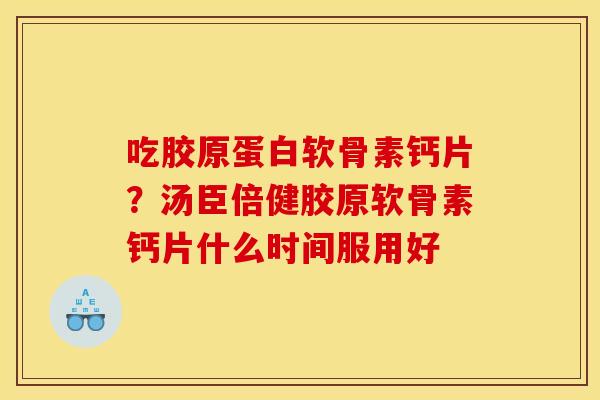 吃胶原蛋白软骨素钙片？汤臣倍健胶原软骨素钙片什么时间服用好