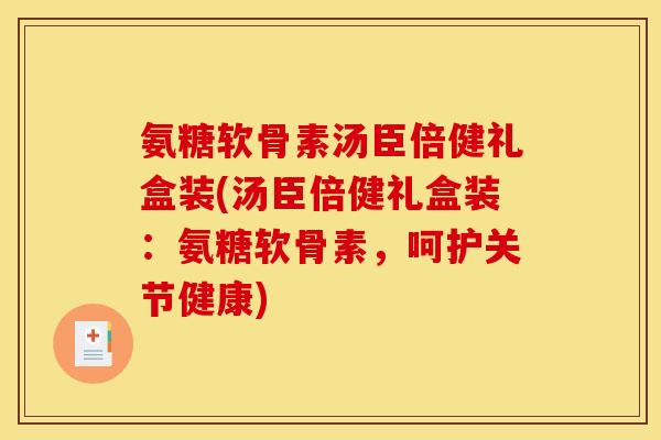 氨糖软骨素汤臣倍健礼盒装(汤臣倍健礼盒装：氨糖软骨素，呵护关节健康)