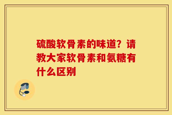 硫酸软骨素的味道？请教大家软骨素和氨糖有什么区别
