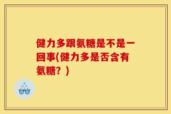 健力多跟氨糖是不是一回事(健力多是否含有氨糖？)
