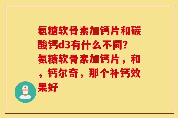 氨糖软骨素加钙片和碳酸钙d3有什么不同？氨糖软骨素加钙片，和，钙尔奇，那个补钙效果好