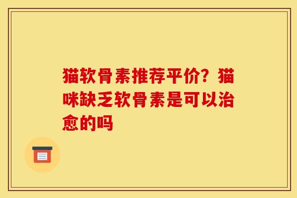 猫软骨素推荐平价？猫咪缺乏软骨素是可以治愈的吗