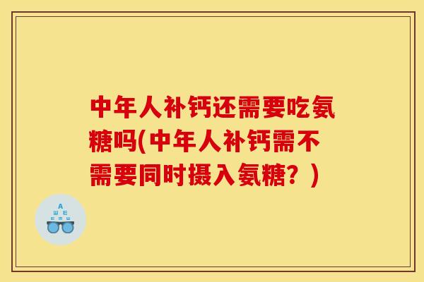 中年人补钙还需要吃氨糖吗(中年人补钙需不需要同时摄入氨糖？)
