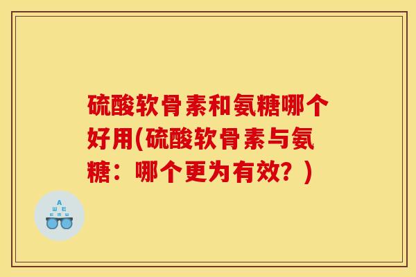 硫酸软骨素和氨糖哪个好用(硫酸软骨素与氨糖：哪个更为有效？)