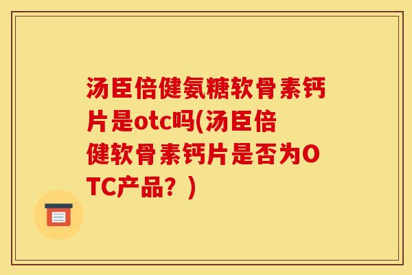 汤臣倍健氨糖软骨素钙片是otc吗(汤臣倍健软骨素钙片是否为OTC产品？)