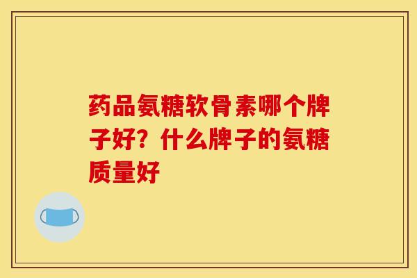 药品氨糖软骨素哪个牌子好？什么牌子的氨糖质量好