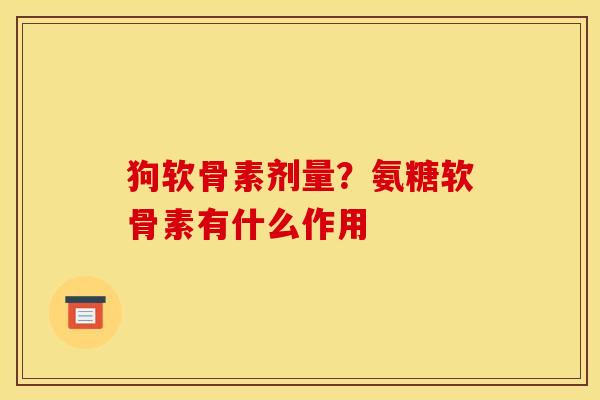 狗软骨素剂量？氨糖软骨素有什么作用