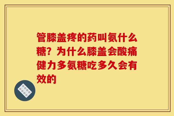 管膝盖疼的药叫氨什么糖？为什么膝盖会酸痛健力多氨糖吃多久会有效的