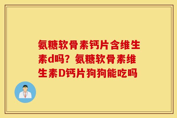 氨糖软骨素钙片含维生素d吗？氨糖软骨素维生素D钙片狗狗能吃吗