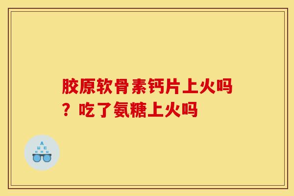 胶原软骨素钙片上火吗？吃了氨糖上火吗