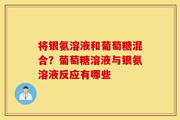 将银氨溶液和葡萄糖混合？葡萄糖溶液与银氨溶液反应有哪些