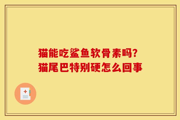 猫能吃鲨鱼软骨素吗?猫尾巴特别硬怎么回事 猫能吃鲨鱼软骨素吗?猫尾巴特别硬怎么回事