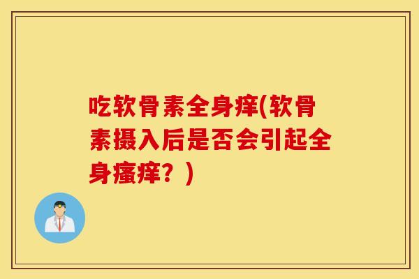 吃软骨素全身痒(软骨素摄入后是否会引起全身瘙痒？)