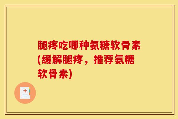 腿疼吃哪种氨糖软骨素(缓解腿疼，推荐氨糖软骨素)