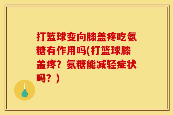 打篮球变向膝盖疼吃氨糖有作用吗(打篮球膝盖疼？氨糖能减轻症状吗？)