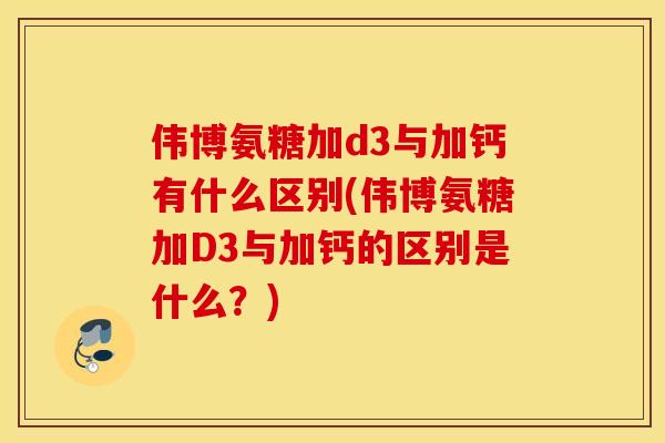 伟博氨糖加d3与加钙有什么区别(伟博氨糖加D3与加钙的区别是什么？)