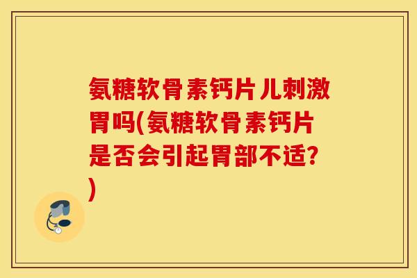 氨糖软骨素钙片儿刺激胃吗(氨糖软骨素钙片是否会引起胃部不适？)