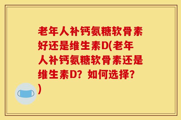 老年人补钙氨糖软骨素好还是维生素D(老年人补钙氨糖软骨素还是维生素D？如何选择？)