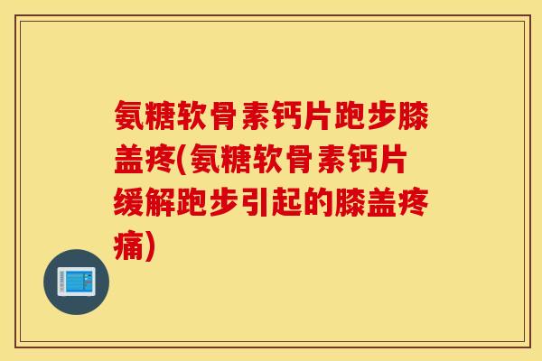 氨糖软骨素钙片跑步膝盖疼(氨糖软骨素钙片缓解跑步引起的膝盖疼痛)
