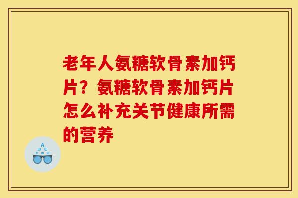 老年人氨糖软骨素加钙片？氨糖软骨素加钙片怎么补充关节健康所需的营养