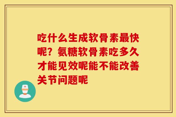 吃什么生成软骨素最快呢？氨糖软骨素吃多久才能见效呢能不能改善关节问题呢