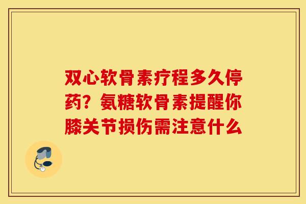 双心软骨素疗程多久停药？氨糖软骨素提醒你膝关节损伤需注意什么