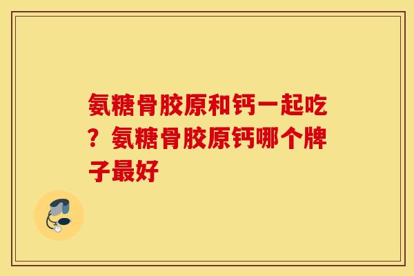 氨糖骨胶原和钙一起吃？氨糖骨胶原钙哪个牌子最好