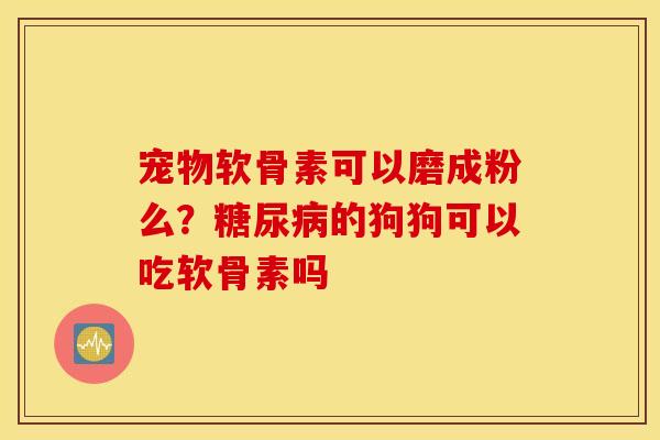 宠物软骨素可以磨成粉么？糖尿病的狗狗可以吃软骨素吗