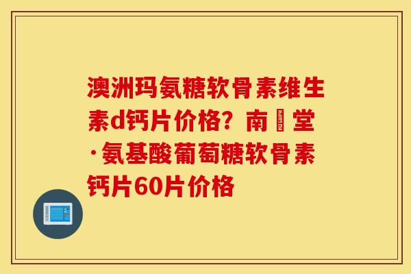 澳洲玛氨糖软骨素维生素d钙片价格？南雲堂·氨基酸葡萄糖软骨素钙片60片价格