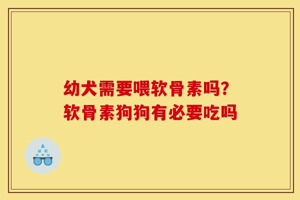 幼犬需要喂软骨素吗？软骨素狗狗有必要吃吗