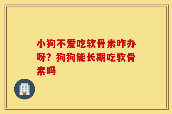 小狗不爱吃软骨素咋办呀？狗狗能长期吃软骨素吗