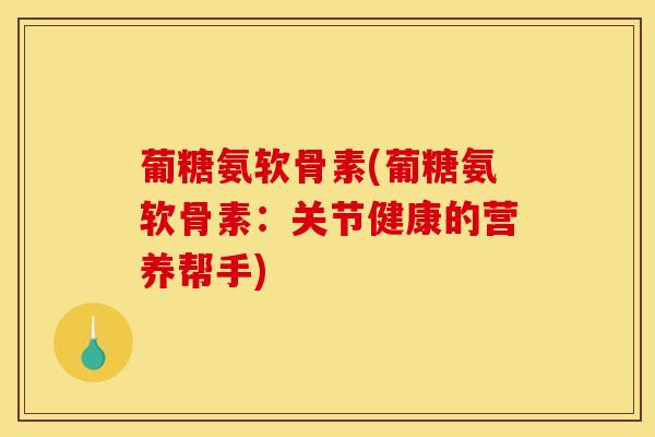 葡糖氨软骨素(葡糖氨软骨素：关节健康的营养帮手)
