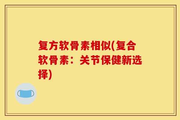 复方软骨素相似(复合软骨素：关节保健新选择)