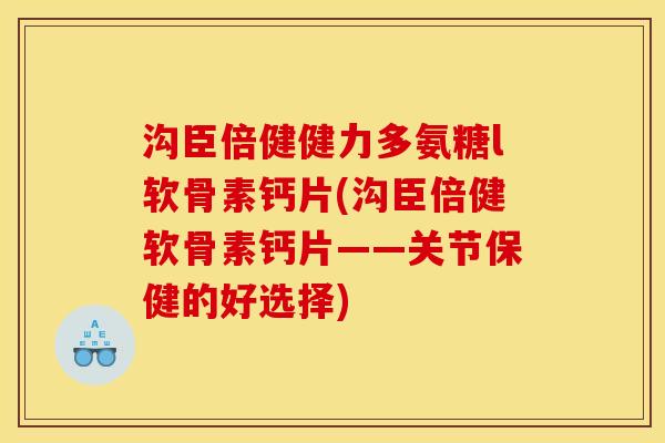 沟臣倍健健力多氨糖l软骨素钙片(沟臣倍健软骨素钙片——关节保健的好选择)