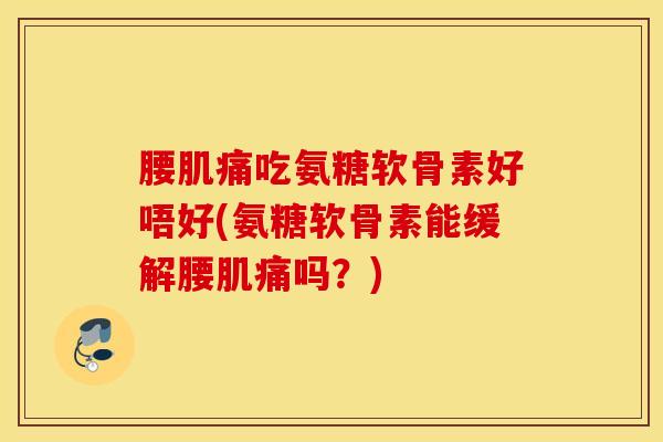 腰肌痛吃氨糖软骨素好唔好(氨糖软骨素能缓解腰肌痛吗？)