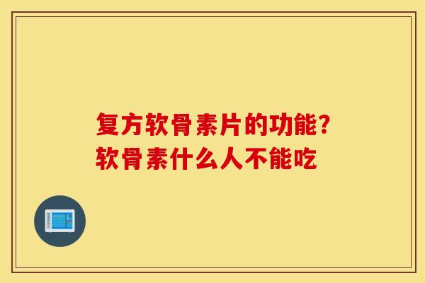 复方软骨素片的功能？软骨素什么人不能吃