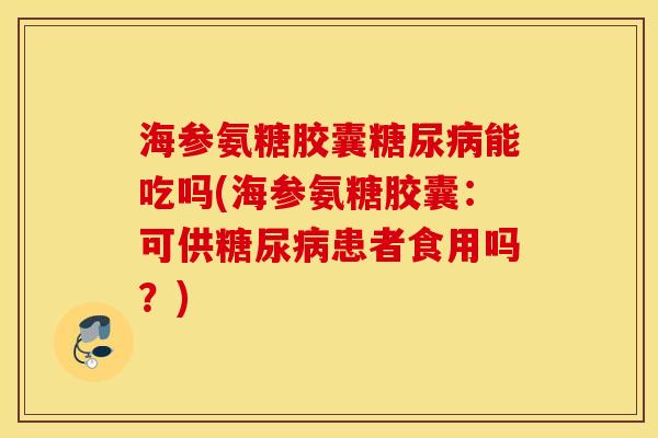 海参氨糖胶囊糖尿病能吃吗(海参氨糖胶囊：可供糖尿病患者食用吗？)