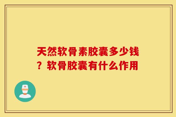 天然软骨素胶囊多少钱？软骨胶囊有什么作用