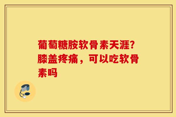 葡萄糖胺软骨素天涯？膝盖疼痛，可以吃软骨素吗