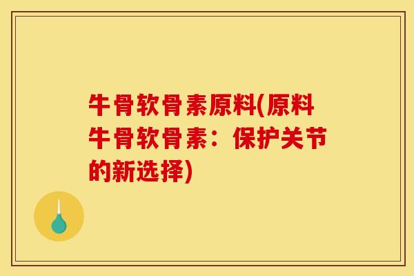 牛骨软骨素原料(原料牛骨软骨素：保护关节的新选择)