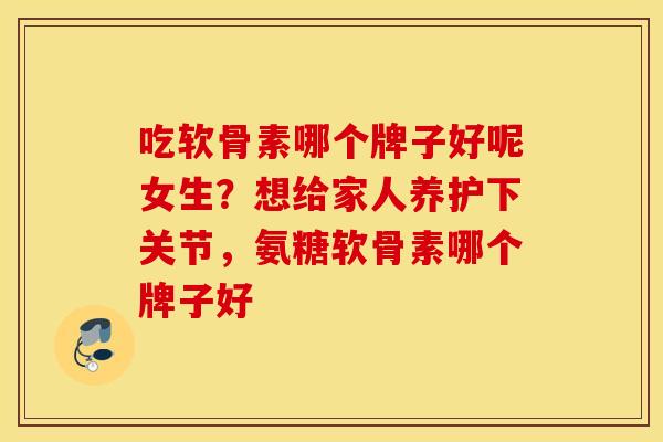 吃软骨素哪个牌子好呢女生？想给家人养护下关节，氨糖软骨素哪个牌子好
