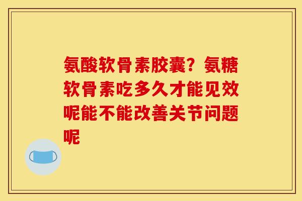 氨酸软骨素胶囊？氨糖软骨素吃多久才能见效呢能不能改善关节问题呢